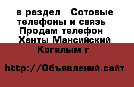  в раздел : Сотовые телефоны и связь » Продам телефон . Ханты-Мансийский,Когалым г.